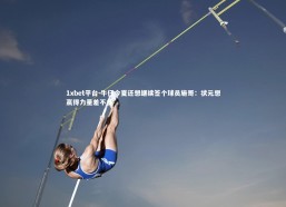 1xbet平台-牛仔今夏还想继续签个球员施哥：状元想赢得力量差不多