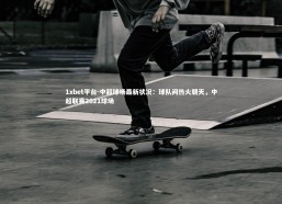 1xbet平台-中超球场最新状况：球队间热火朝天，中超联赛2021球场