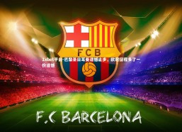 1xbet平台-巴黎圣日耳曼遗憾止步，欧冠征程多了一份遗憾