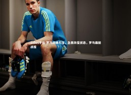 1xbet平台-罗马战绩不佳，急需改变状态，罗马最新战报