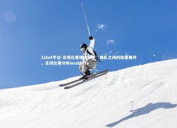 1xbet平台-足球比赛现场分析：强队之间的较量展开，足球比赛分析imanbetx