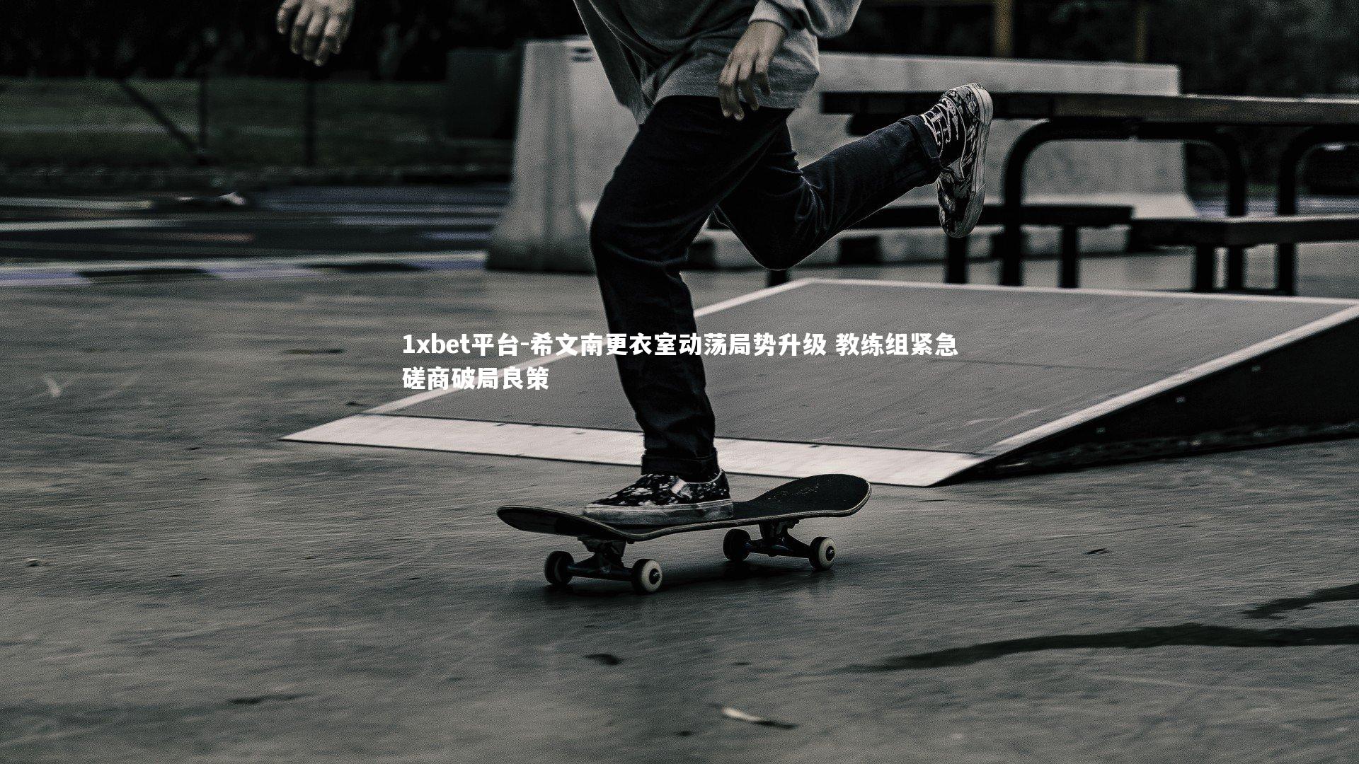 希文南更衣室动荡局势升级 教练组紧急磋商破局良策