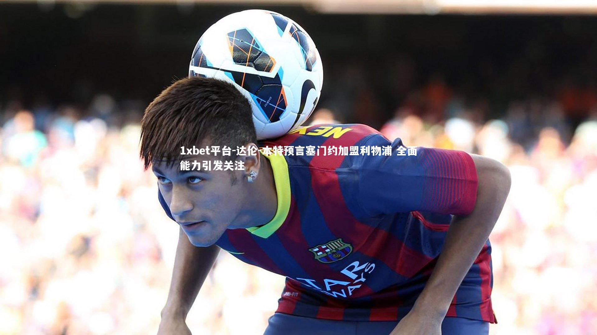 达伦-本特预言塞门约加盟利物浦 全面能力引发关注